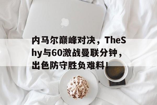 kaiyun-关于内马尔巅峰对决，TheShy与60激战曼联分钟，出色防守胜负难料！的信息